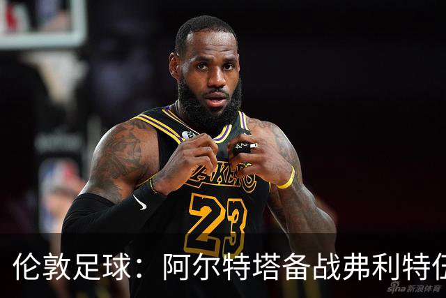 伦敦足球：阿尔特塔备战弗利特伍德，卡拉、加布缺席训练