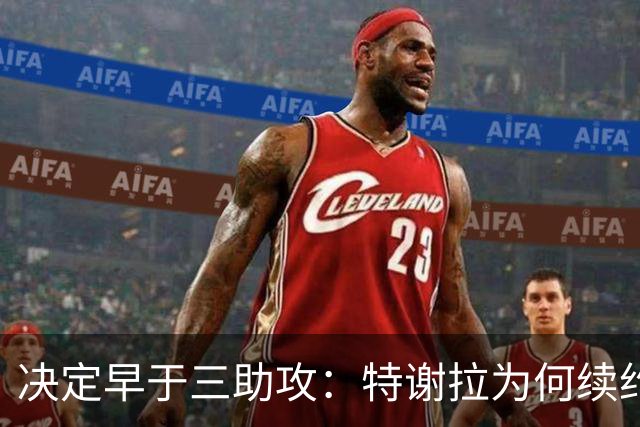 决定早于三助攻：特谢拉为何续约无望？