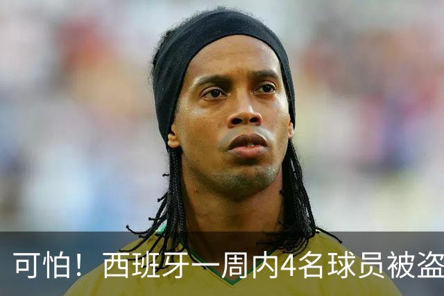 可怕！西班牙一周内4名球员被盗：里科和古拉茨两家被持枪械抢劫