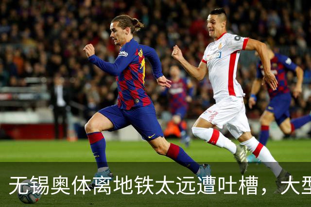 无锡奥体离地铁太远遭吐槽，大型场馆选址如何平衡生态与交通？
