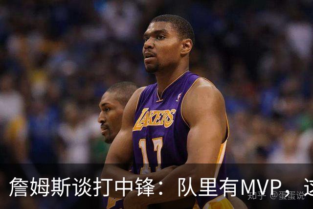 詹姆斯谈打中锋：队里有MVP，这不是可持续角色